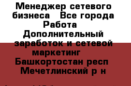 Менеджер сетевого бизнеса - Все города Работа » Дополнительный заработок и сетевой маркетинг   . Башкортостан респ.,Мечетлинский р-н